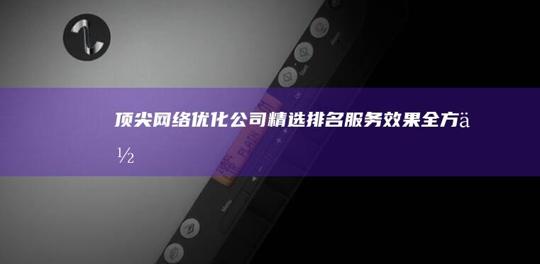 顶尖网络优化公司精选：排名、服务、效果全方位对比