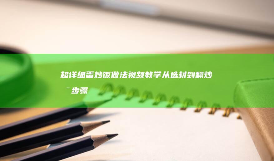 超详细蛋炒饭做法视频教学：从选材到翻炒全步骤教程